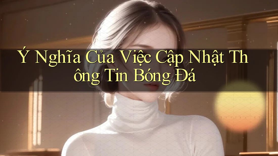 Ý Nghĩa Của Việc Cập Nhật Thông Tin Bóng Đá