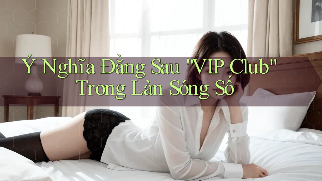 Ý Nghĩa Đằng Sau “VIP Club” Trong Làn Sóng Số