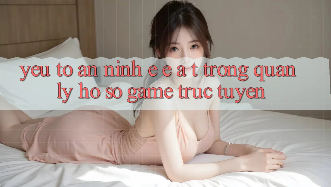Yếu Tố An ninh: E-E-A-T Trong Quản Lý Hồ sơ Game Trực Tuyến