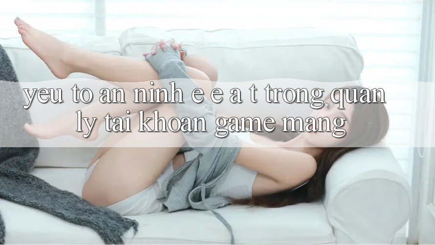 Yếu Tố An ninh: E-E-A-T Trong Quản Lý Tài Khoản Game mạng Yếu Tố An ninh: E-E-A-T Trong Quản Lý Tài Khoản Game mạng