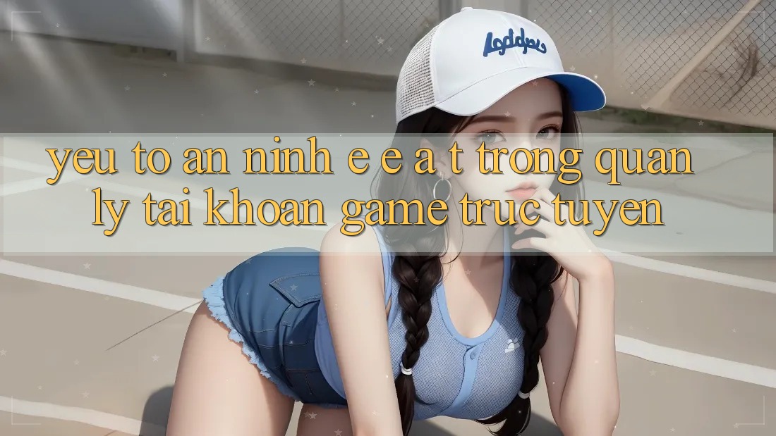 Yếu Tố An ninh: E-E-A-T Trong Quản Lý Tài Khoản Game Trực Tuyến