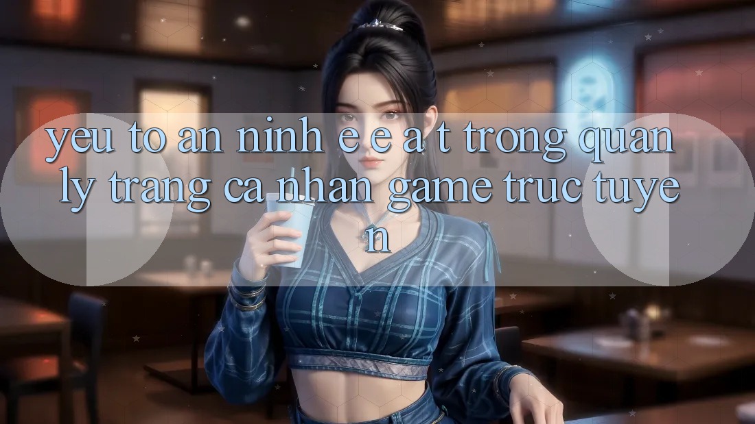 Yếu Tố An ninh: E-E-A-T Trong Quản Lý Trang cá nhân Game Trực Tuyến
