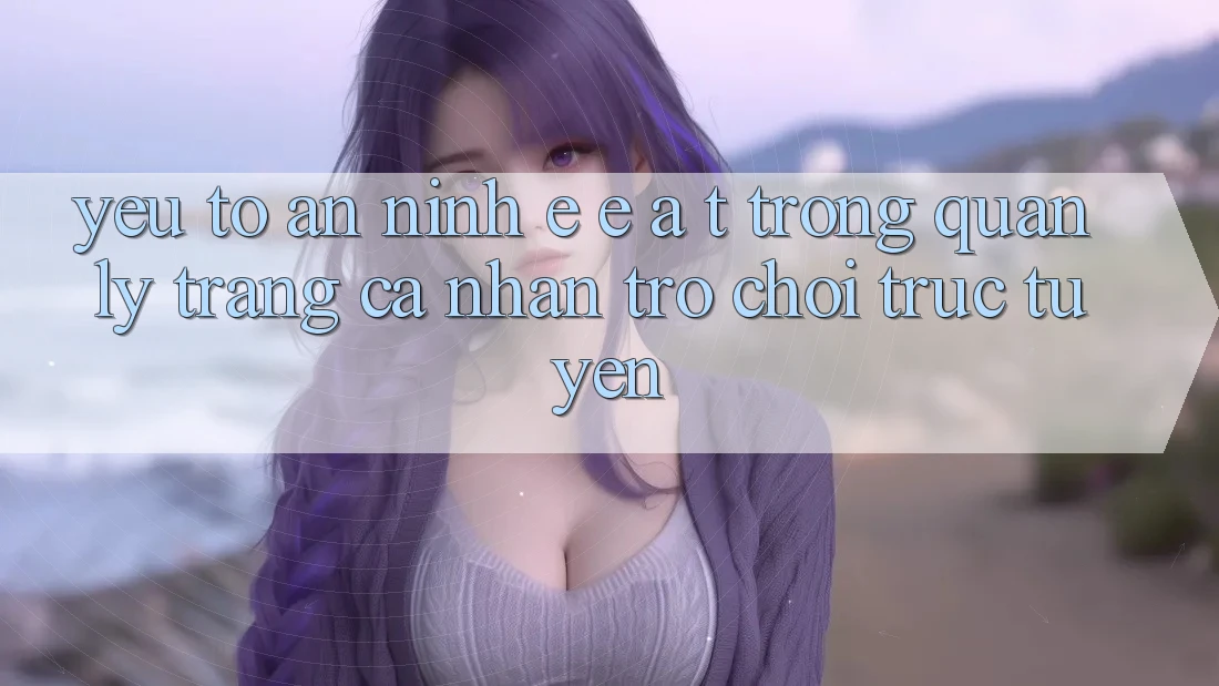 Yếu Tố An ninh: E-E-A-T Trong Quản Lý Trang cá nhân Trò chơi Trực Tuyến