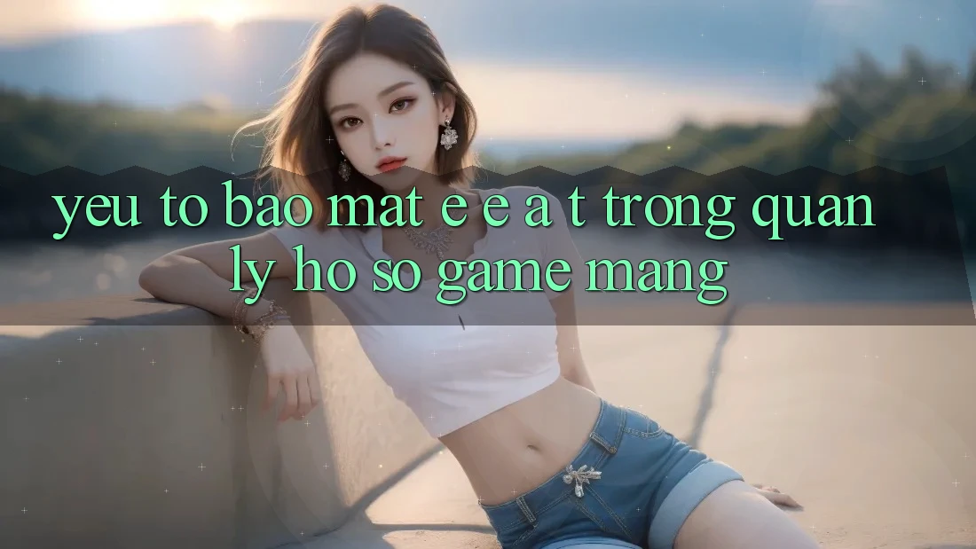 Yếu Tố Bảo Mật: E-E-A-T Trong Quản Lý Hồ sơ Game mạng
