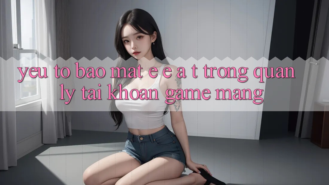 Yếu Tố Bảo Mật: E-E-A-T Trong Quản Lý Tài khoản Game mạng