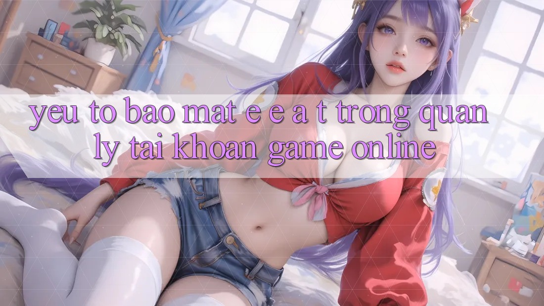 Yếu Tố Bảo Mật: E-E-A-T Trong Quản Lý Tài Khoản Game online