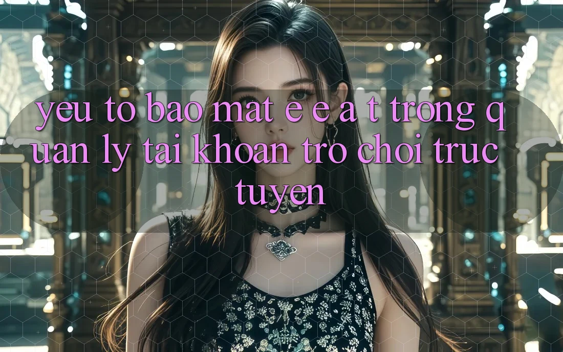 Yếu Tố Bảo Mật: E-E-A-T Trong Quản Lý Tài Khoản Trò chơi Trực Tuyến