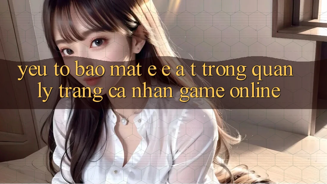 Yếu Tố Bảo Mật: E-E-A-T Trong Quản Lý Trang cá nhân Game online