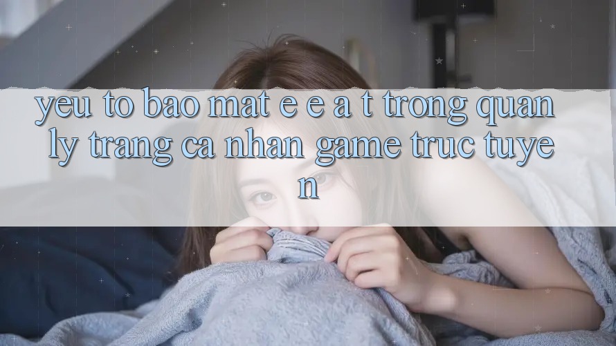 Yếu Tố Bảo Mật: E-E-A-T Trong Quản Lý Trang cá nhân Game Trực Tuyến