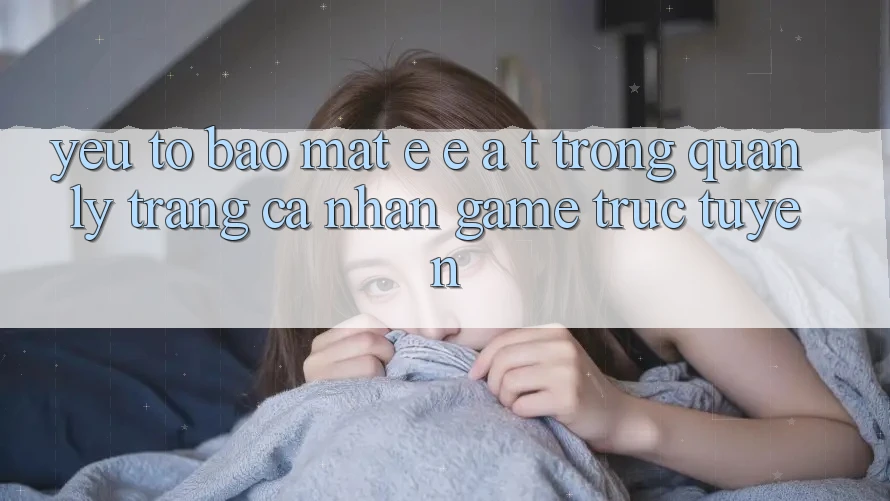 Yếu Tố Bảo Mật: E-E-A-T Trong Quản Lý Trang cá nhân Game Trực Tuyến