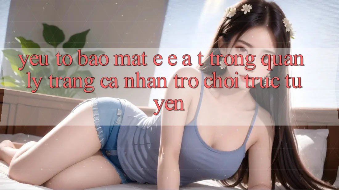 Yếu Tố Bảo Mật: E-E-A-T Trong Quản Lý Trang cá nhân Trò chơi Trực Tuyến
