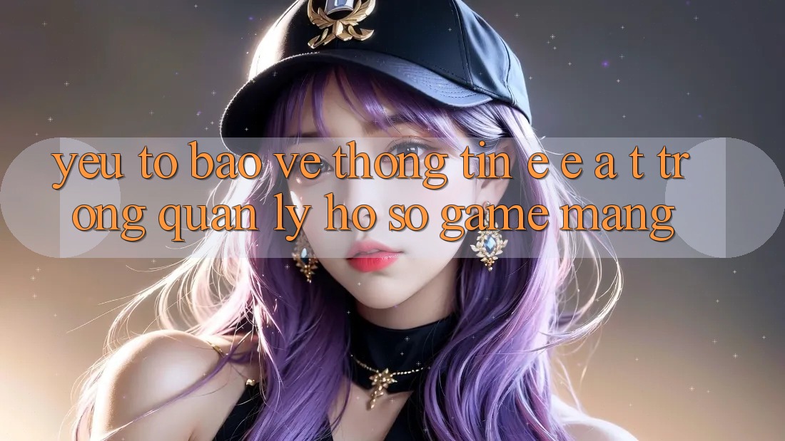 Yếu Tố Bảo vệ thông tin: E-E-A-T Trong Quản Lý Hồ sơ Game mạng