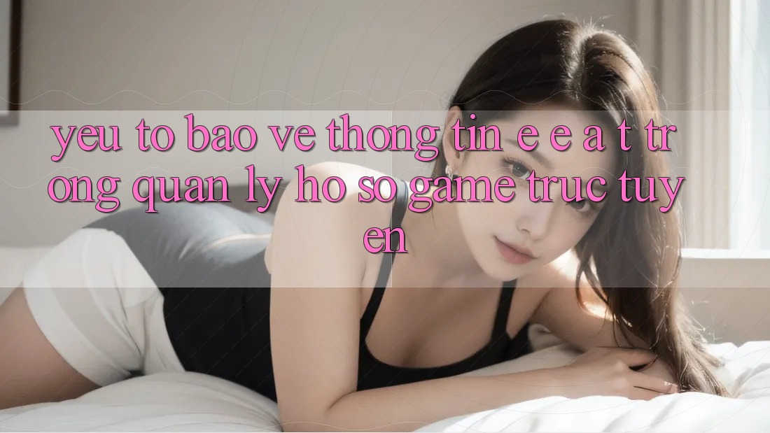 Yếu Tố Bảo vệ thông tin: E-E-A-T Trong Quản Lý Hồ sơ Game Trực Tuyến