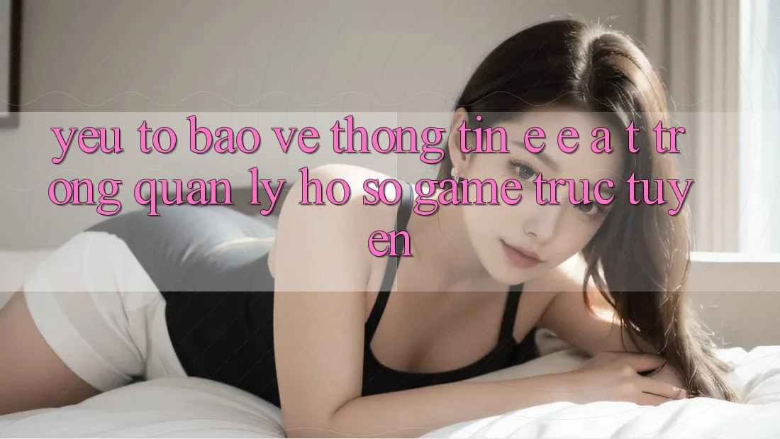 Yếu Tố Bảo vệ thông tin: E-E-A-T Trong Quản Lý Hồ sơ Game Trực Tuyến
