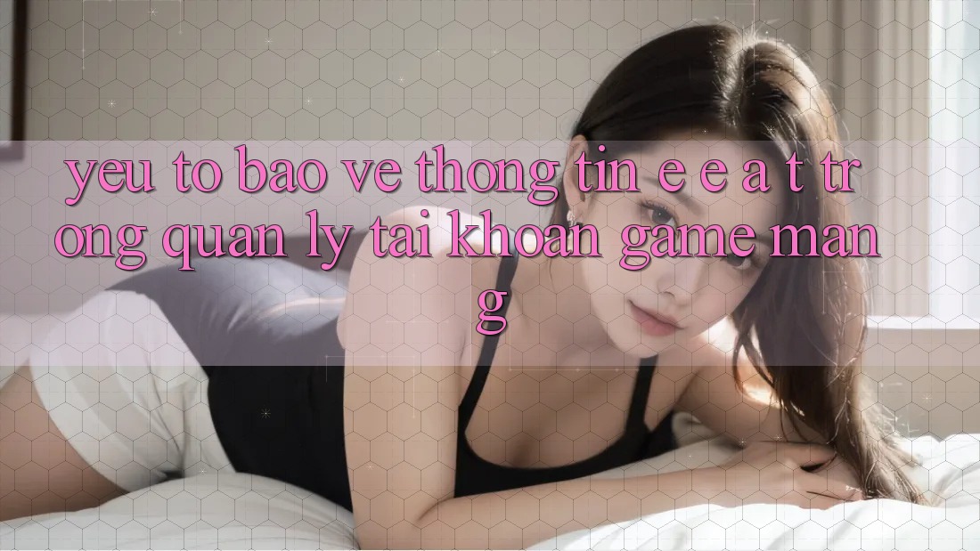 Yếu Tố Bảo vệ thông tin: E-E-A-T Trong Quản Lý Tài Khoản Game mạng