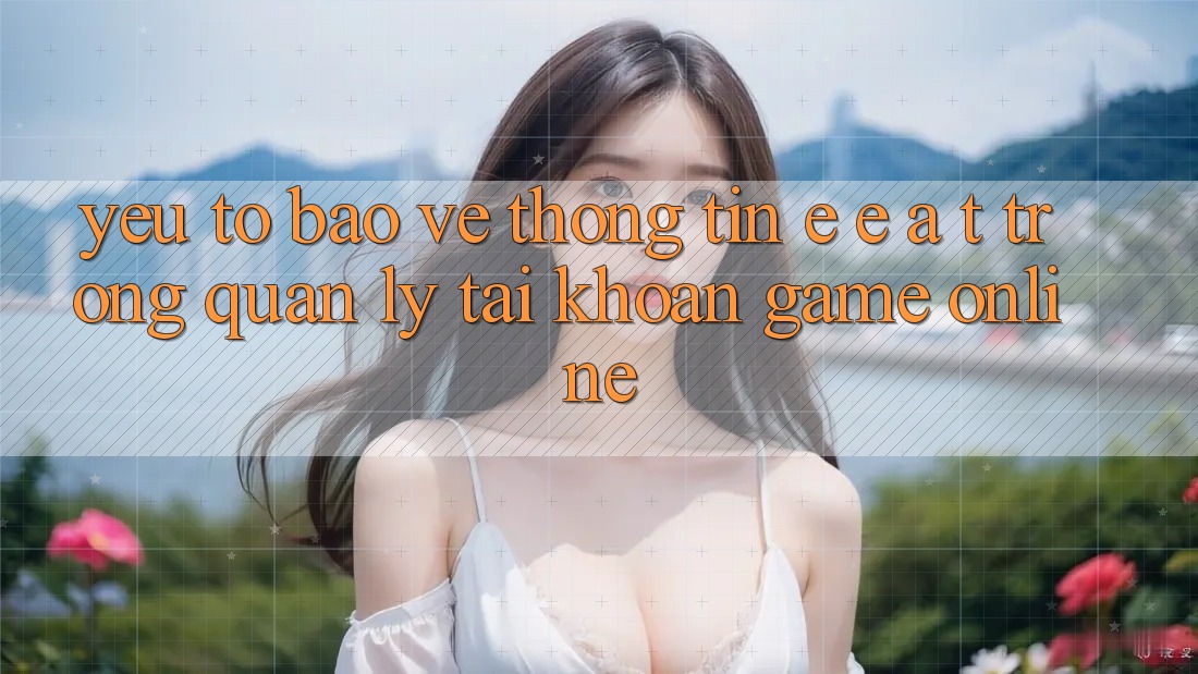 Yếu Tố Bảo vệ thông tin: E-E-A-T Trong Quản Lý Tài Khoản Game online