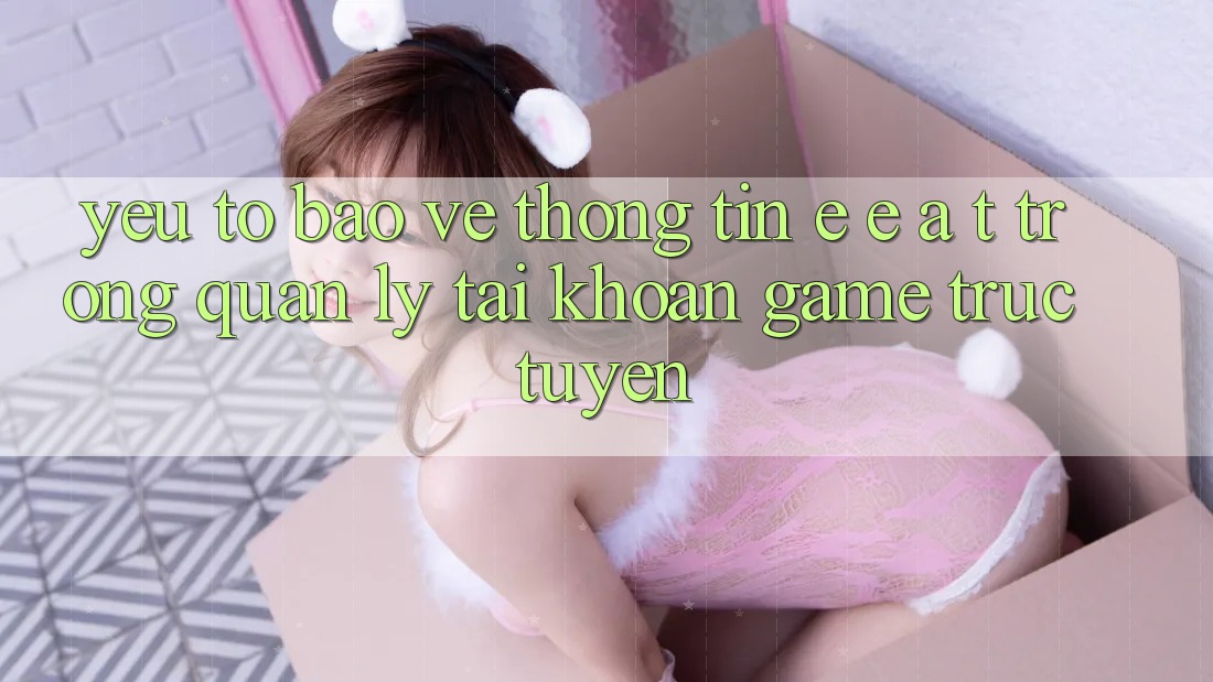 Yếu Tố Bảo vệ thông tin: E-E-A-T Trong Quản Lý Tài Khoản Game Trực Tuyến