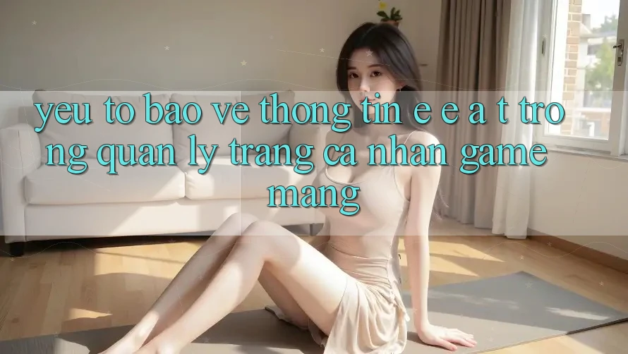Yếu Tố Bảo vệ thông tin: E-E-A-T Trong Quản Lý Trang cá nhân Game mạng