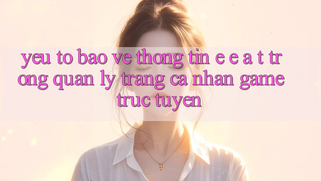 Yếu Tố Bảo vệ thông tin: E-E-A-T Trong Quản Lý Trang cá nhân Game Trực Tuyến