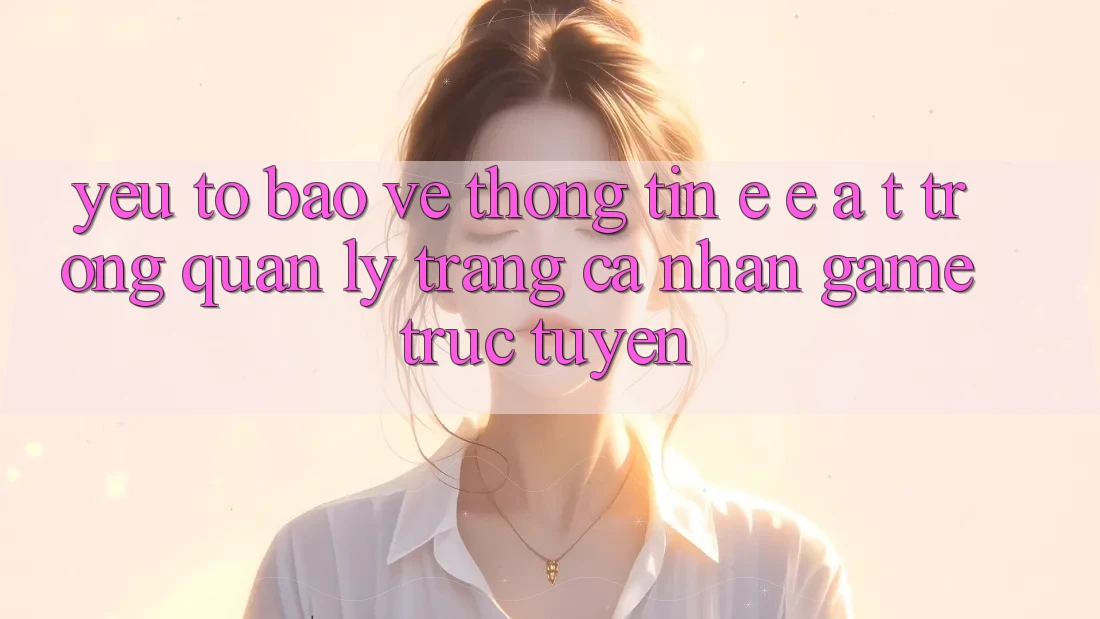 Yếu Tố Bảo vệ thông tin: E-E-A-T Trong Quản Lý Trang cá nhân Game Trực Tuyến