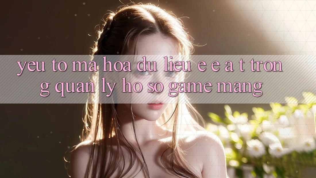 Yếu Tố Mã hóa dữ liệu: E-E-A-T Trong Quản Lý Hồ sơ Game mạng