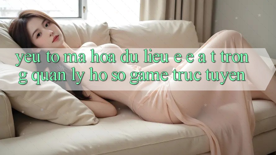 Yếu Tố Mã hóa dữ liệu: E-E-A-T Trong Quản Lý Hồ sơ Game Trực Tuyến