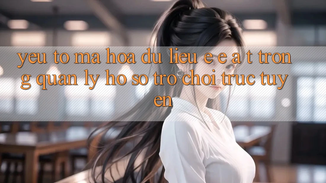 Yếu Tố Mã hóa dữ liệu: E-E-A-T Trong Quản Lý Hồ sơ Trò chơi Trực Tuyến