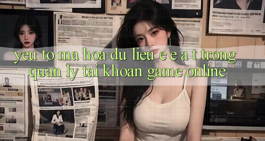 Yếu Tố Mã hóa dữ liệu: E-E-A-T Trong Quản Lý Tài Khoản Game online